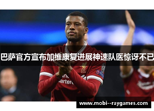 巴萨官方宣布加维康复进展神速队医惊讶不已 巴萨官方宣布加维康复进展神速队医惊讶不已