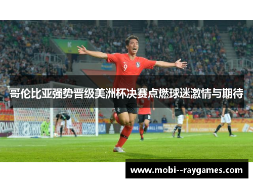 哥伦比亚强势晋级美洲杯决赛点燃球迷激情与期待 哥伦比亚强势晋级美洲杯决赛点燃球迷激情与期待