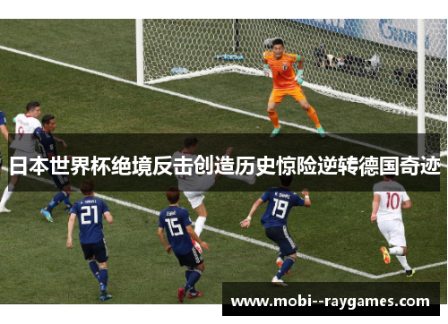 日本世界杯绝境反击创造历史惊险逆转德国奇迹 日本世界杯绝境反击创造历史惊险逆转德国奇迹