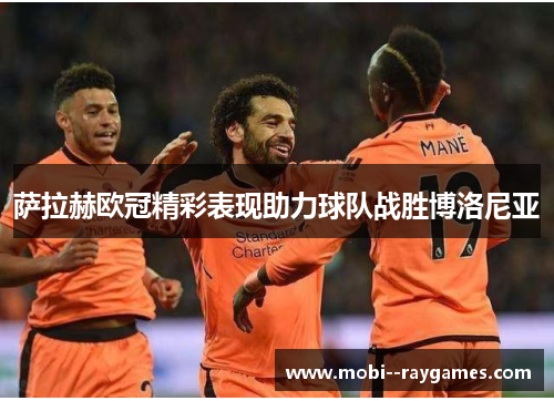 萨拉赫欧冠精彩表现助力球队战胜博洛尼亚 萨拉赫欧冠精彩表现助力球队战胜博洛尼亚